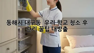 동해시 대구동 🏫 우리 학교 청소 후 관리, 꿀팁 대방출! ✨