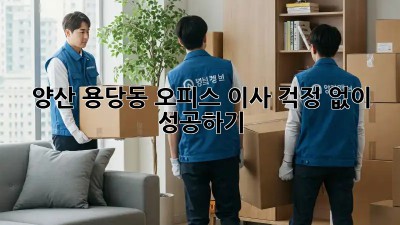 양산 용당동 오피스 이사, 걱정 없이 성공하기