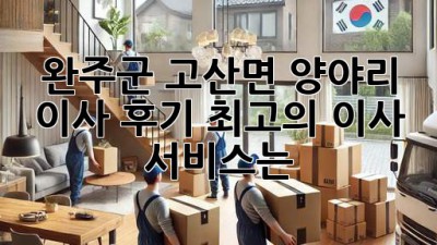 완주군 고산면 양야리 이사 후기: 최고의 이사 서비스는?